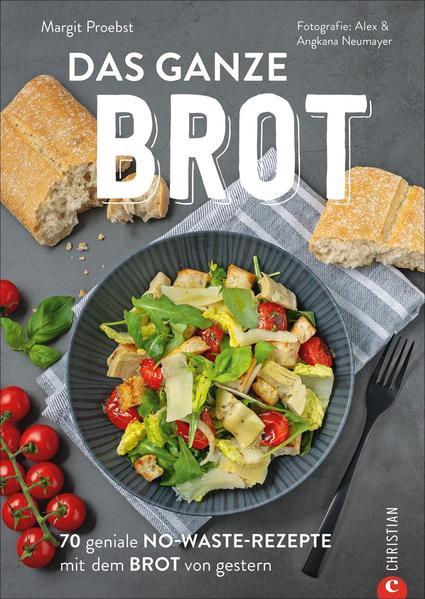 Das ganze Brot - 70 geniale No-Waste-Rezepte mit dem Brot von gestern