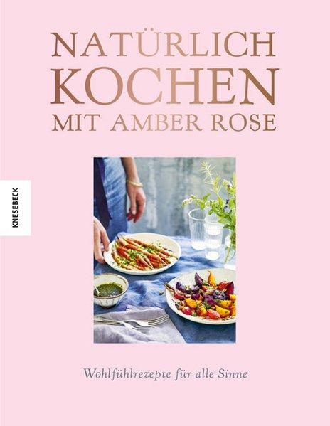 Natürlich kochen mit Amber Rose - Wohlfühlrezepte für alle Sinne